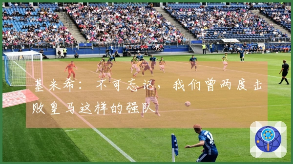 基米希：不可忘记，我们曾两度击败皇马这样的强队