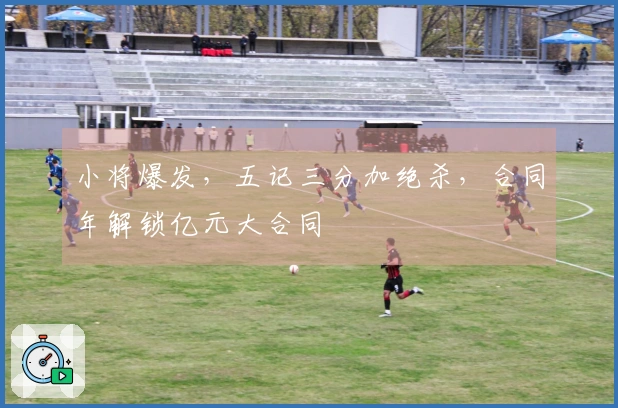 小将爆发，五记三分加绝杀，合同年解锁亿元大合同