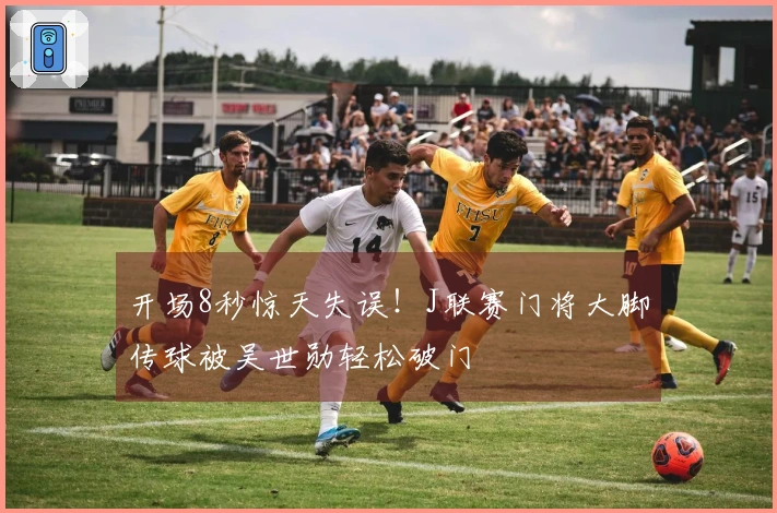 开场8秒惊天失误！J联赛门将大脚传球被吴世勋轻松破门