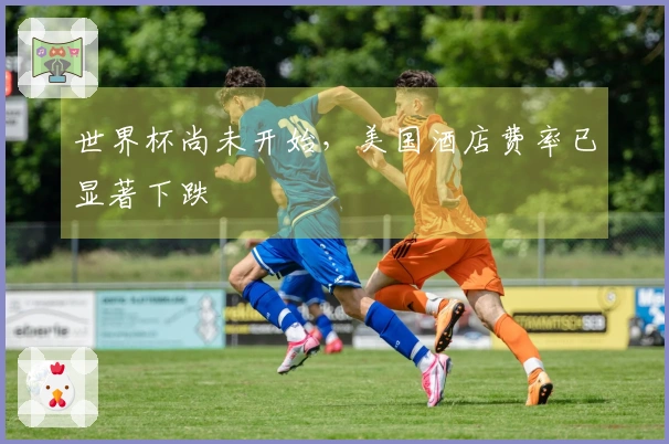 世界杯尚未开始，美国酒店费率已显著下跌