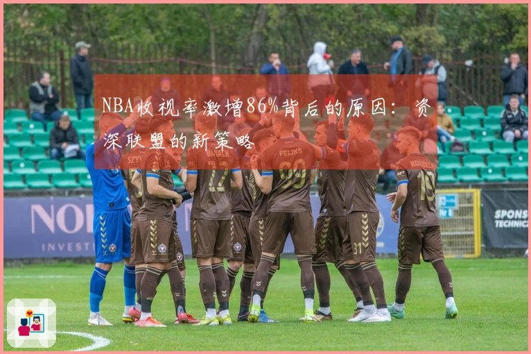 NBA收视率激增86%背后的原因：资深联盟的新策略