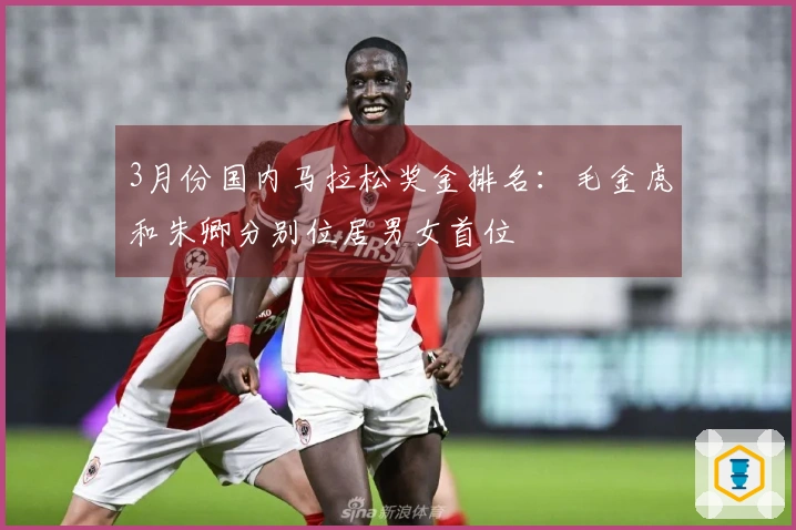 3月份国内马拉松奖金排名：毛金虎和朱卿分别位居男女首位