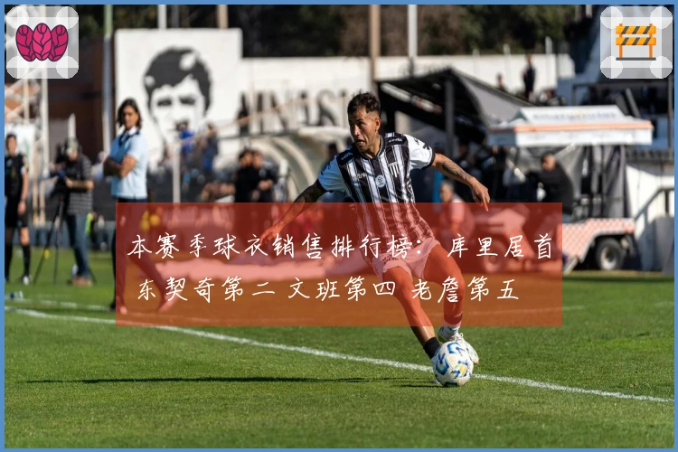 本赛季球衣销售排行榜：库里居首 东契奇第二 文班第四 老詹第五 弗拉格第九