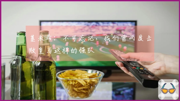 基米希：不可忘记，我们曾两度击败皇马这样的强队