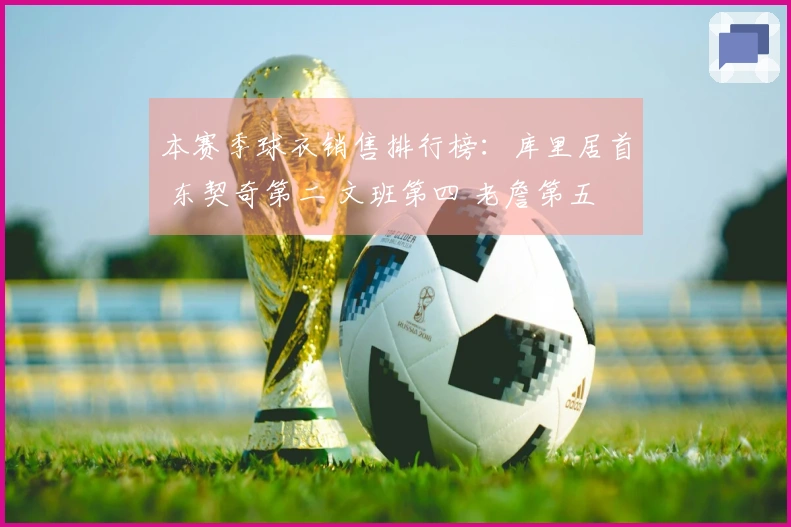 本赛季球衣销售排行榜：库里居首 东契奇第二 文班第四 老詹第五 弗拉格第九