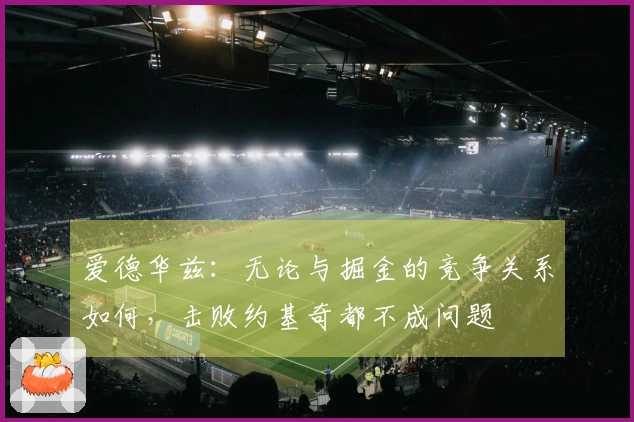 爱德华兹：无论与掘金的竞争关系如何，击败约基奇都不成问题