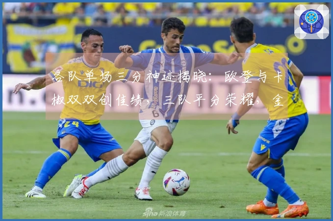 各队单场三分神迹揭晓：欧登与卡椒双双创佳绩，三队平分荣耀，金州惨遭淘汰前五行列