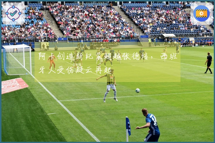 阿卡创造新纪录超越张德培，西班牙人受伤疑云再起