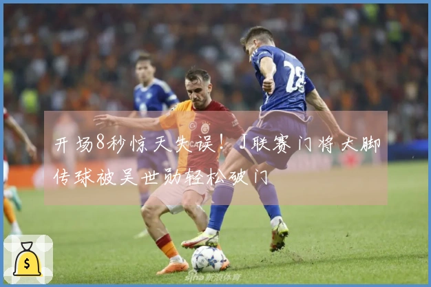 开场8秒惊天失误！J联赛门将大脚传球被吴世勋轻松破门