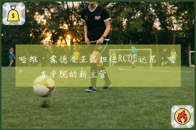 哈维·蒙德洛正式担任RCDE达尼·哈尔克学院的新主管
