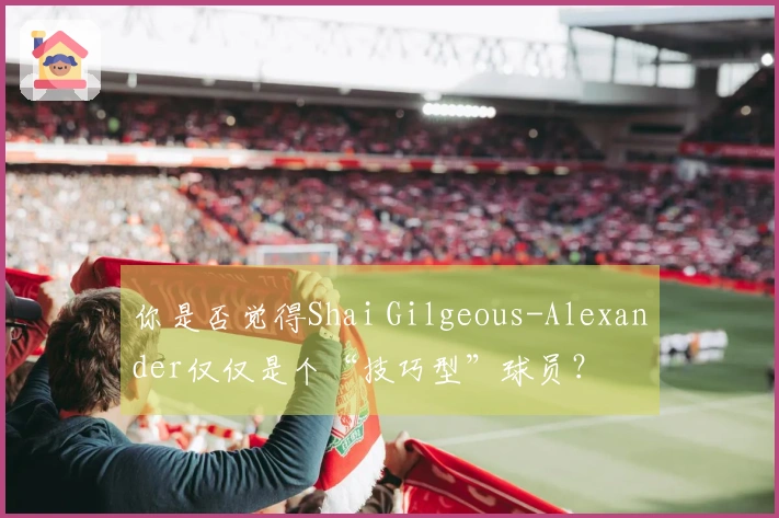 你是否觉得Shai Gilgeous-Alexander仅仅是个“技巧型”球员？