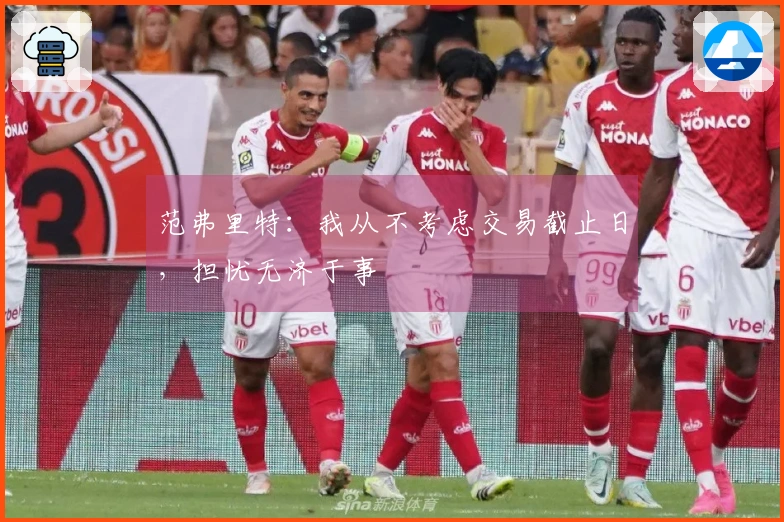 范弗里特：我从不考虑交易截止日，担忧无济于事