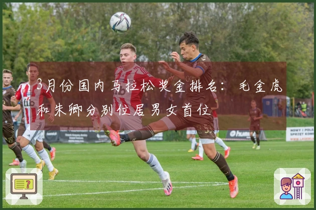 3月份国内马拉松奖金排名：毛金虎和朱卿分别位居男女首位