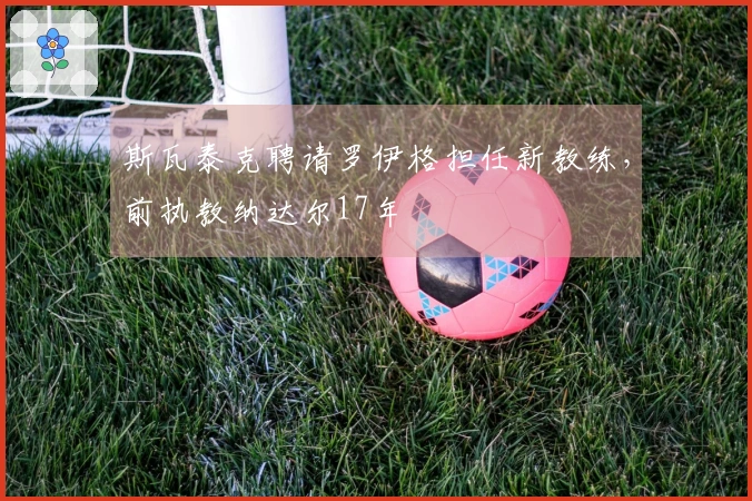 斯瓦泰克聘请罗伊格担任新教练，前执教纳达尔17年