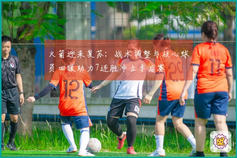 火箭迎来复苏：战术调整与核心球员回暖助力7连胜冲击季后赛
