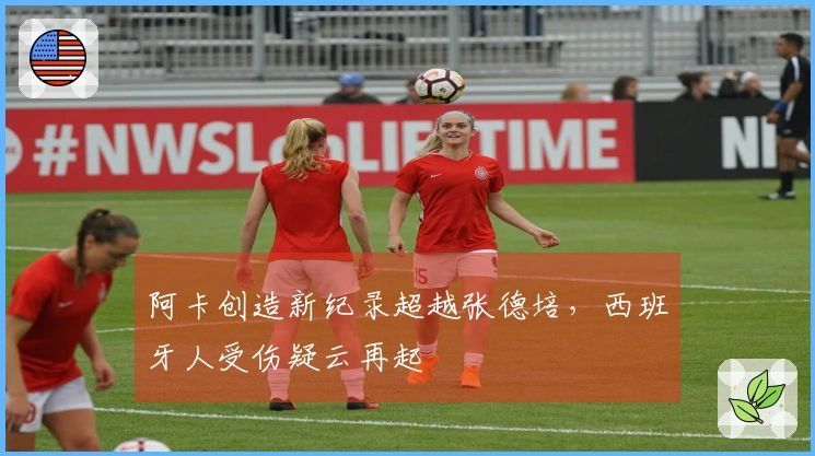 阿卡创造新纪录超越张德培，西班牙人受伤疑云再起