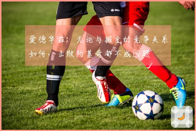 爱德华兹：无论与掘金的竞争关系如何，击败约基奇都不成问题