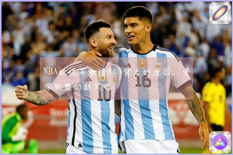 NBA收视率激增86%背后的原因：资深联盟的新策略